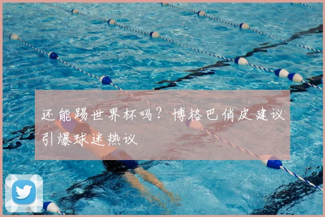 还能踢世界杯吗?博格巴俏皮建议引爆球迷热议