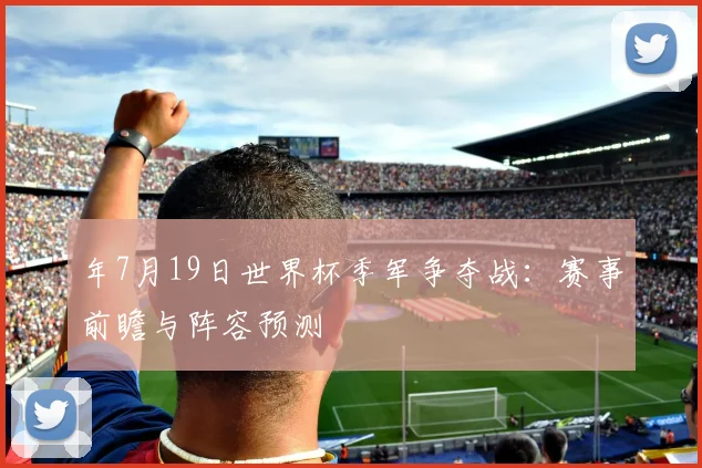 年7月19日世界杯季军争夺战:赛事前瞻与阵容预测