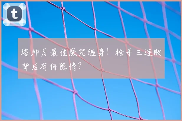 塔帅月最佳魔咒缠身!枪手三连败背后有何隐情?