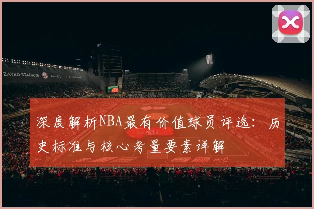 深度解析NBA最有价值球员评选：历史标准与核心考量要素详解