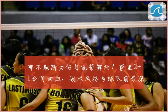 那不勒斯为何与孔蒂解约?萨里2+1合同回归,战术风格与球队前景深度解析