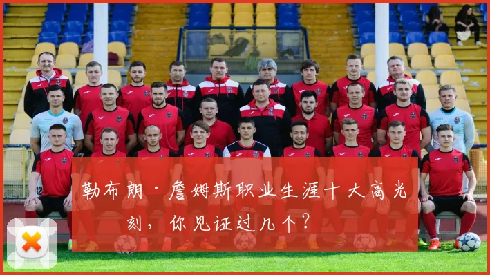 勒布朗·詹姆斯职业生涯十大高光时刻,你见证过几个?