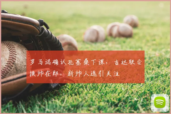 罗马诺确认孔塞桑下课,吉达联合换帅在即,新帅人选引关注