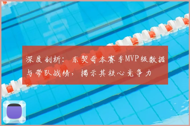 深度剖析:东契奇本赛季MVP级数据与带队战绩,揭示其核心竞争力