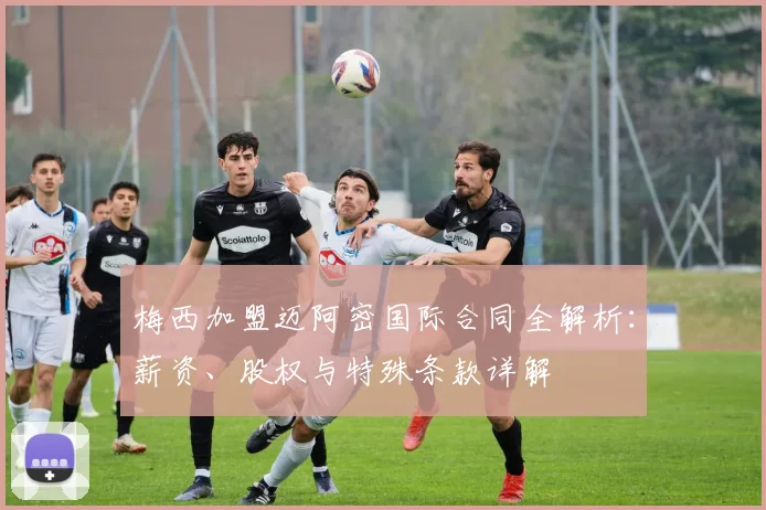 梅西加盟迈阿密国际合同全解析：薪资、股权与特殊条款详解