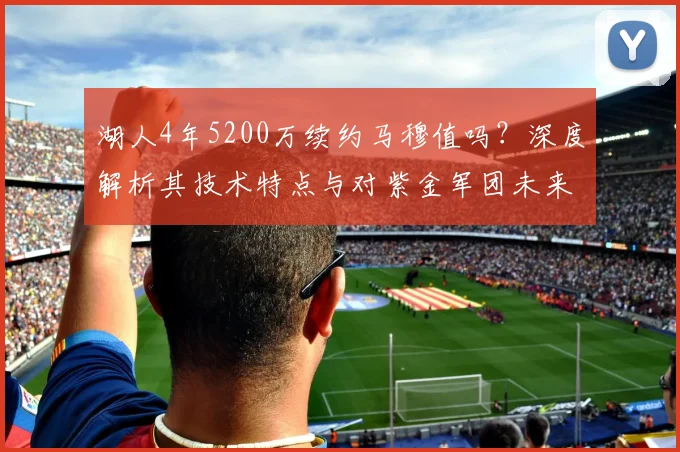 湖人4年5200万续约马穆值吗？深度解析其技术特点与对紫金军团未来阵容的关键影响