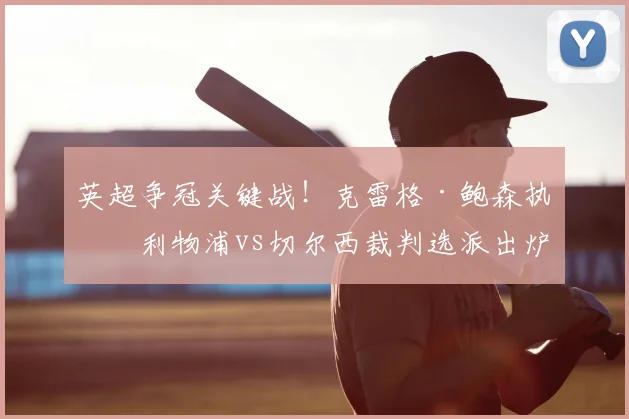 英超争冠关键战！克雷格·鲍森执法利物浦vs切尔西裁判选派出炉