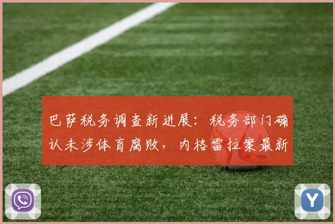 巴萨税务调查新进展:税务部门确认未涉体育腐败,内格雷拉案最新结果解读