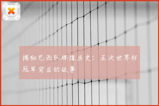 揭秘巴西队辉煌历史：五次世界杯冠军背后的故事