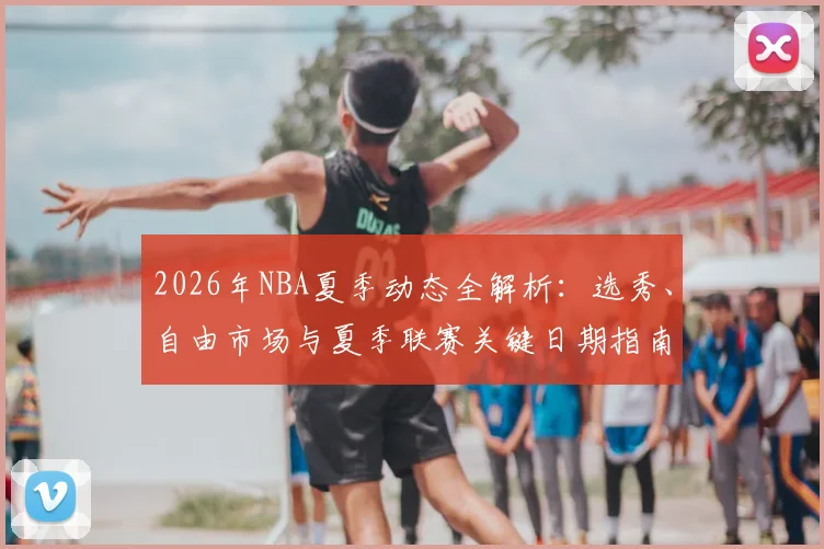 2026年NBA夏季动态全解析：选秀、自由市场与夏季联赛关键日期指南