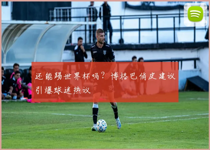 还能踢世界杯吗?博格巴俏皮建议引爆球迷热议