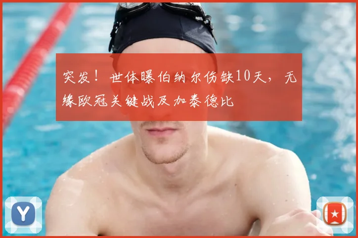 突发！世体曝伯纳尔伤缺10天，无缘欧冠关键战及加泰德比
