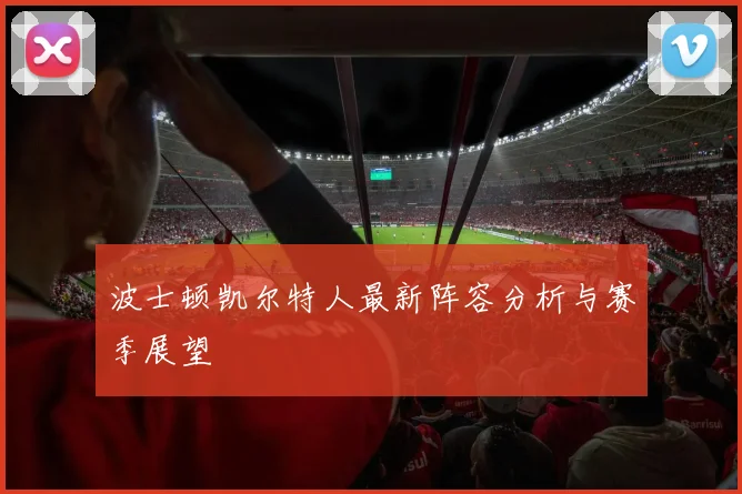波士顿凯尔特人最新阵容分析与赛季展望