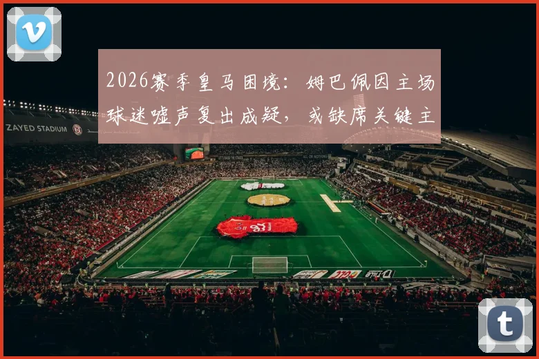 2026赛季皇马困境:姆巴佩因主场球迷嘘声复出成疑,或缺席关键主场赛事