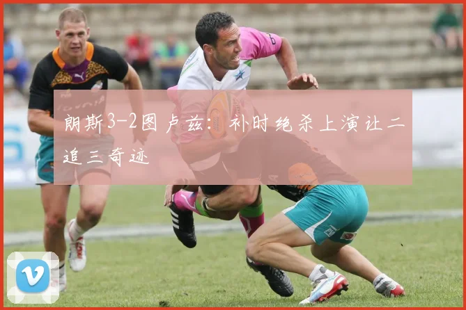 朗斯3-2图卢兹：补时绝杀上演让二追三奇迹