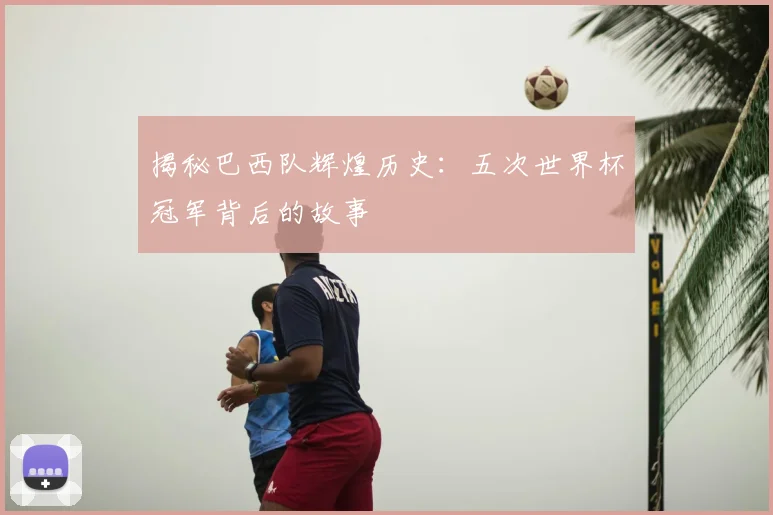 揭秘巴西队辉煌历史:五次世界杯冠军背后的故事