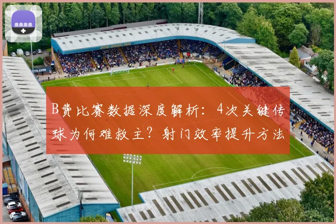 B费比赛数据深度解析：4次关键传球为何难救主？射门效率提升方法探讨